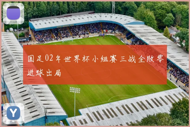 国足02年世界杯小组赛三战全败零进球出局