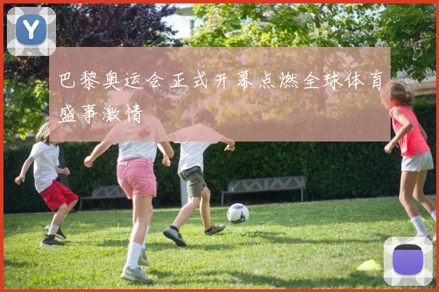 巴黎奥运会正式开幕点燃全球体育盛事激情