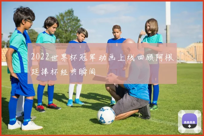 2022世界杯冠军动画上线回顾阿根廷捧杯经典瞬间