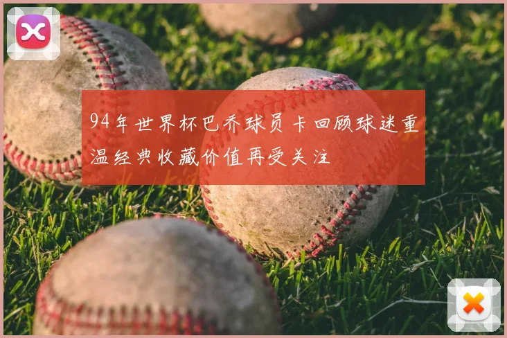 94年世界杯巴乔球员卡回顾球迷重温经典收藏价值再受关注