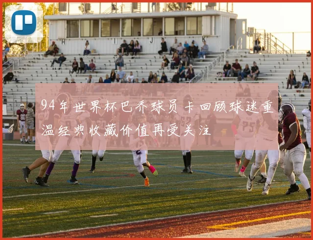 94年世界杯巴乔球员卡回顾球迷重温经典收藏价值再受关注