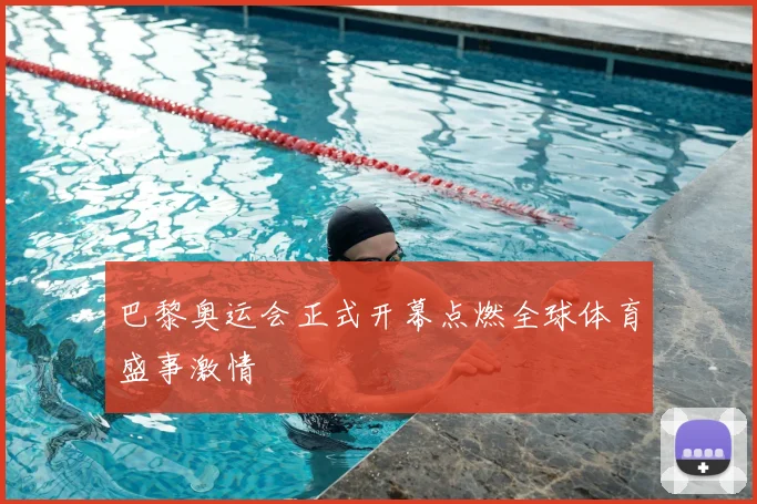 巴黎奥运会正式开幕点燃全球体育盛事激情