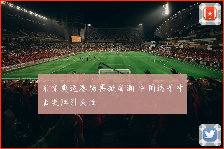 东京奥运赛场再掀高潮 中国选手冲击奖牌引关注