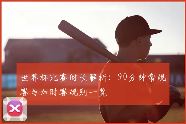 世界杯比赛时长解析:90分钟常规赛与加时赛规则一览