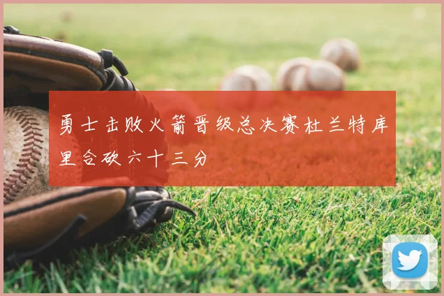 勇士击败火箭晋级总决赛杜兰特库里合砍六十三分