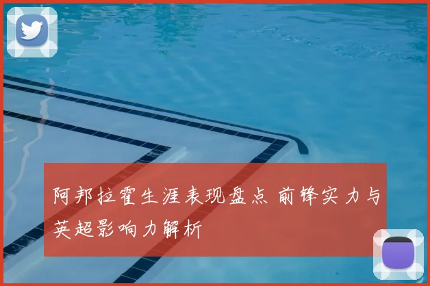 阿邦拉霍生涯表现盘点 前锋实力与英超影响力解析