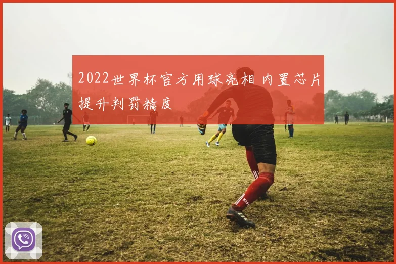 2022世界杯官方用球亮相 内置芯片提升判罚精度