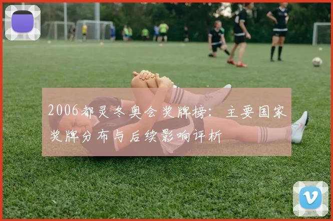 2006都灵冬奥会奖牌榜：主要国家奖牌分布与后续影响评析