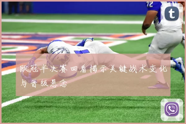 欧冠半决赛回看揭示关键战术变化与晋级悬念