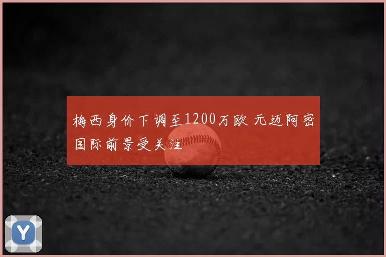 梅西身价下调至1200万欧 元迈阿密国际前景受关注