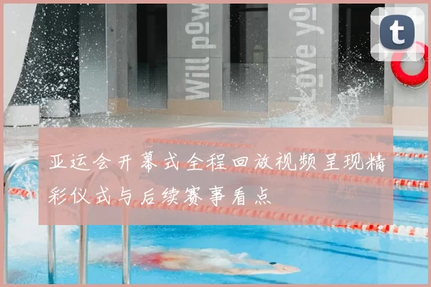 亚运会开幕式全程回放视频呈现精彩仪式与后续赛事看点