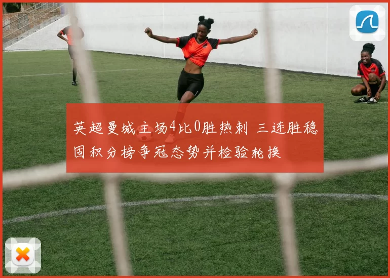 英超曼城主场4比0胜热刺 三连胜稳固积分榜争冠态势并检验轮换