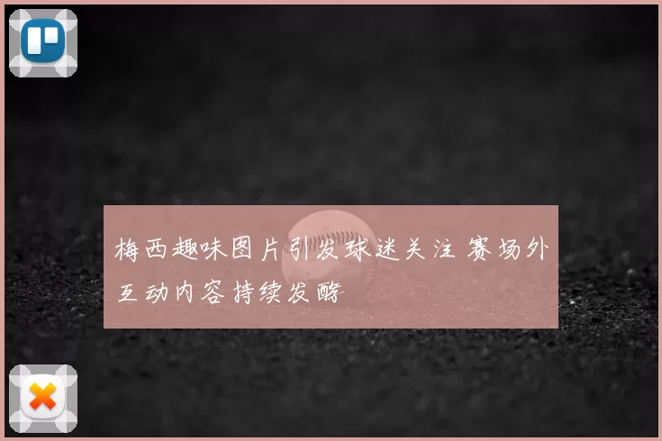 梅西趣味图片引发球迷关注 赛场外互动内容持续发酵