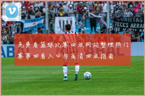 免费看篮球比赛回放网站整理热门赛事回看入口与高清回放指南