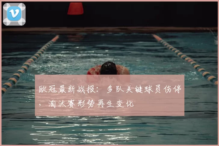 欧冠最新战报：多队关键球员伤停，淘汰赛形势再生变化