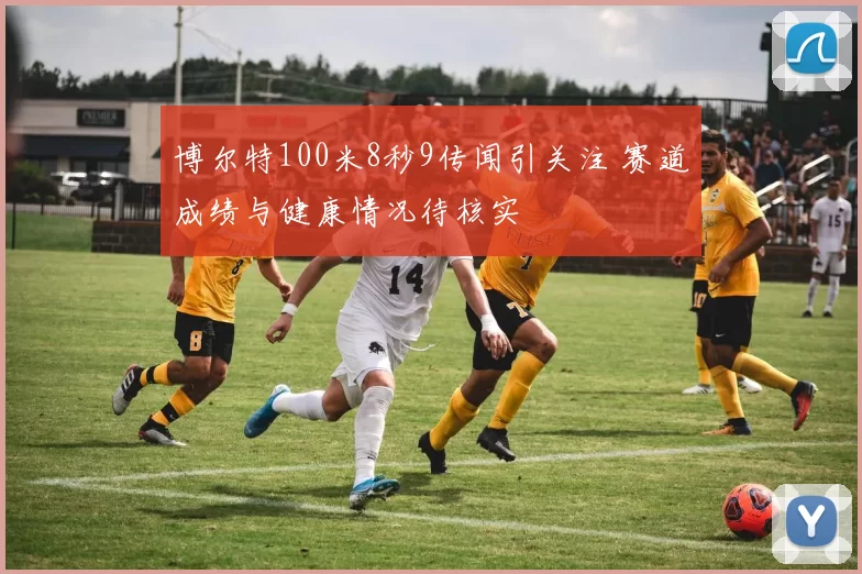 博尔特100米8秒9传闻引关注 赛道成绩与健康情况待核实