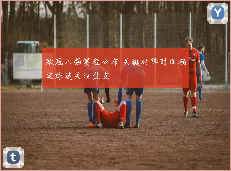欧冠八强赛程公布 关键对阵时间确定球迷关注焦点