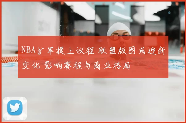 NBA扩军提上议程 联盟版图或迎新变化 影响赛程与商业格局