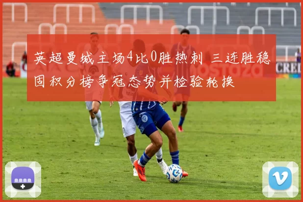 英超曼城主场4比0胜热刺 三连胜稳固积分榜争冠态势并检验轮换