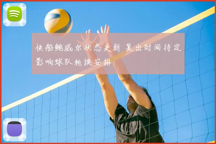 快船鲍威尔状态更新 复出时间待定影响球队轮换安排