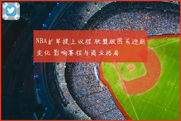 NBA扩军提上议程 联盟版图或迎新变化 影响赛程与商业格局