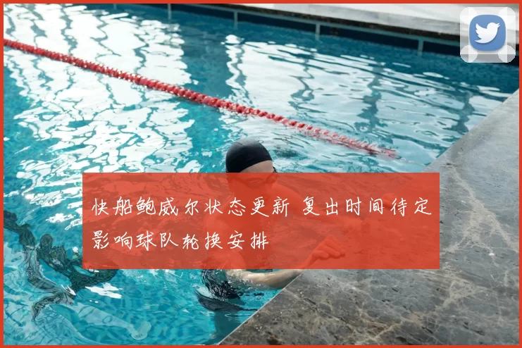 快船鲍威尔状态更新 复出时间待定影响球队轮换安排