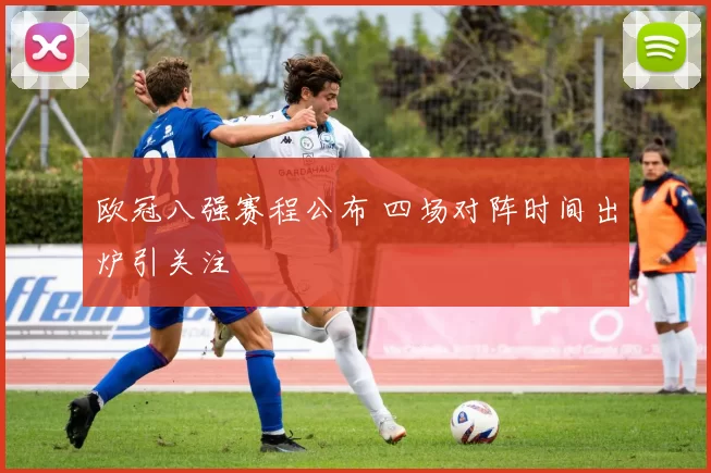 欧冠八强赛程公布 四场对阵时间出炉引关注