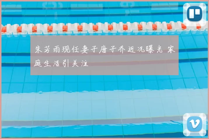 朱芳雨现任妻子唐子乔近况曝光 家庭生活引关注