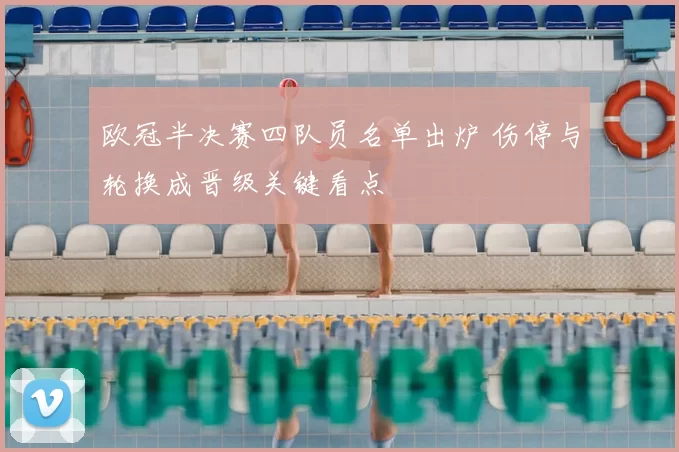 欧冠半决赛四队员名单出炉 伤停与轮换成晋级关键看点
