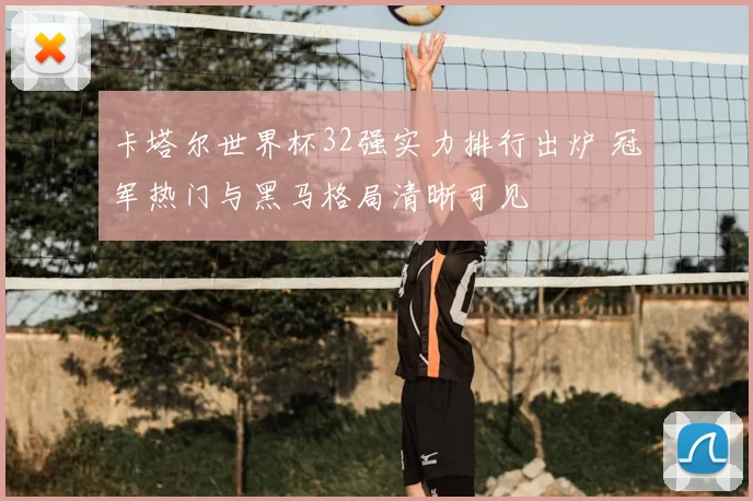 卡塔尔世界杯32强实力排行出炉 冠军热门与黑马格局清晰可见