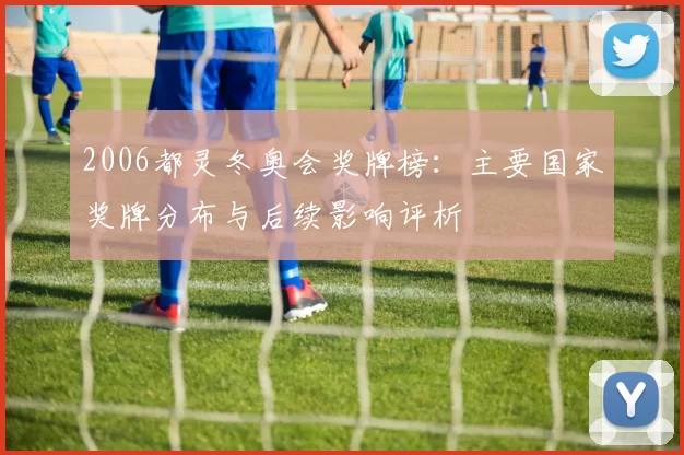 2006都灵冬奥会奖牌榜：主要国家奖牌分布与后续影响评析