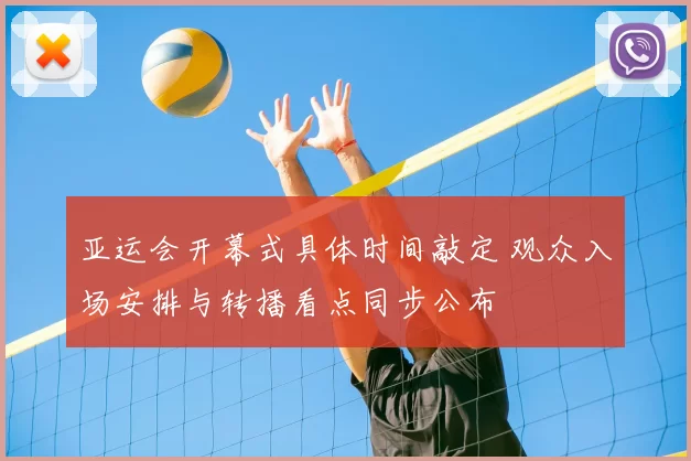 亚运会开幕式具体时间敲定 观众入场安排与转播看点同步公布