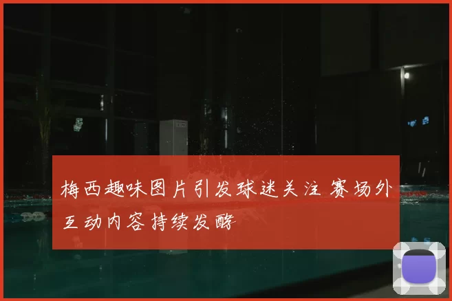 梅西趣味图片引发球迷关注 赛场外互动内容持续发酵