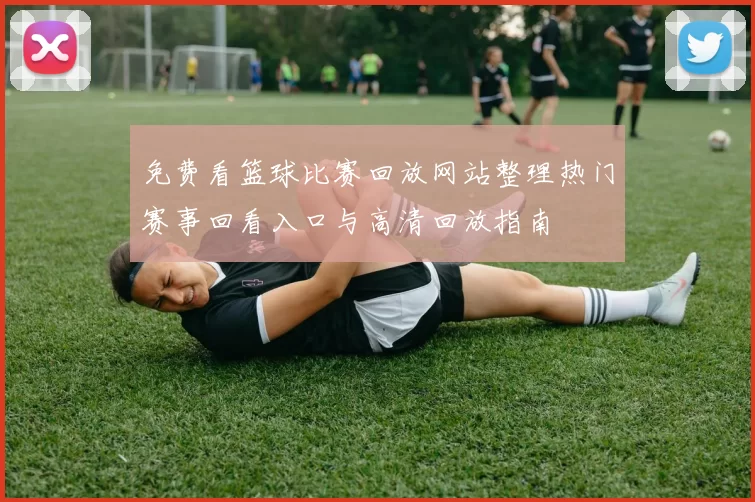 免费看篮球比赛回放网站整理热门赛事回看入口与高清回放指南