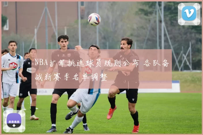 NBA扩军挑选球员规则公布 各队备战新赛季名单调整