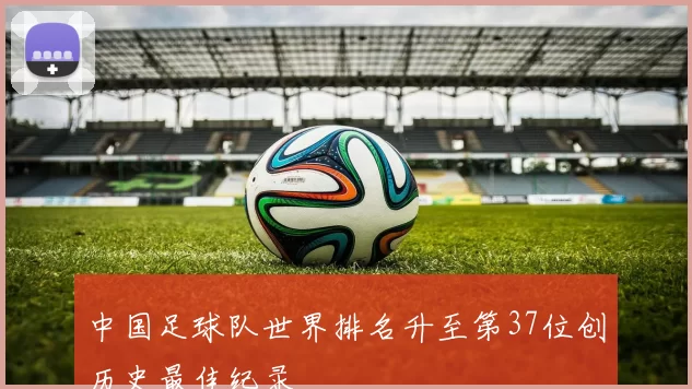 中国足球队世界排名升至第37位创历史最佳纪录