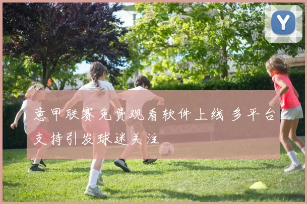 意甲联赛免费观看软件上线 多平台支持引发球迷关注